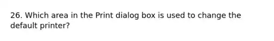 26. Which area in the Print dialog box is used to change the default printer?