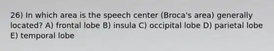 26) In which area is the speech center (Broca's area) generally located? A) frontal lobe B) insula C) occipital lobe D) parietal lobe E) temporal lobe