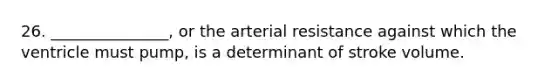 26. _______________, or the arterial resistance against which the ventricle must pump, is a determinant of stroke volume.