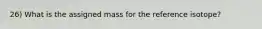 26) What is the assigned mass for the reference isotope?