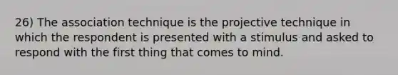 26) The association technique is the projective technique in which the respondent is presented with a stimulus and asked to respond with the first thing that comes to mind.