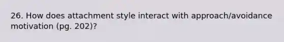 26. How does attachment style interact with approach/avoidance motivation (pg. 202)?