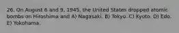 26. On August 6 and 9, 1945, the United States dropped atomic bombs on Hiroshima and A) Nagasaki. B) Tokyo. C) Kyoto. D) Edo. E) Yokohama.