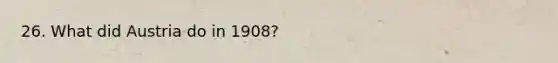 26. What did Austria do in 1908?