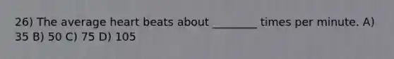 26) The average heart beats about ________ times per minute. A) 35 B) 50 C) 75 D) 105