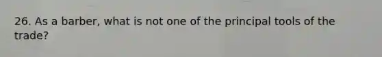 26. As a barber, what is not one of the principal tools of the trade?