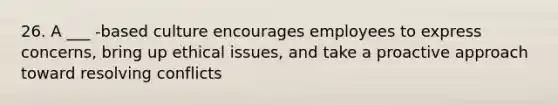 26. A ___ -based culture encourages employees to express concerns, bring up ethical issues, and take a proactive approach toward resolving conflicts