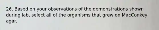 26. Based on your observations of the demonstrations shown during lab, select all of the organisms that grew on MacConkey agar.