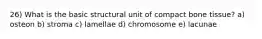 26) What is the basic structural unit of compact bone tissue? a) osteon b) stroma c) lamellae d) chromosome e) lacunae