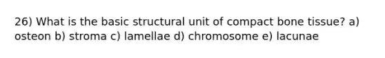 26) What is the basic structural unit of compact bone tissue? a) osteon b) stroma c) lamellae d) chromosome e) lacunae