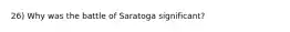 26) Why was the battle of Saratoga significant?