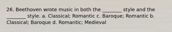 26. Beethoven wrote music in both the ________ style and the ________ style. a. Classical; Romantic c. Baroque; Romantic b. Classical; Baroque d. Romantic; Medieval