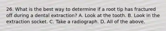 26. What is the best way to determine if a root tip has fractured off during a dental extraction? A. Look at the tooth. B. Look in the extraction socket. C. Take a radiograph. D. All of the above.