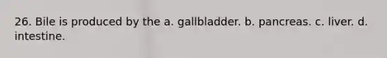 26. Bile is produced by the a. gallbladder. b. pancreas. c. liver. d. intestine.