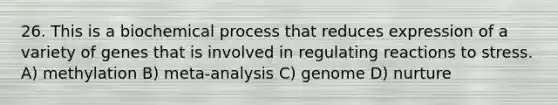 26. This is a biochemical process that reduces expression of a variety of genes that is involved in regulating reactions to stress. A) methylation B) meta-analysis C) genome D) nurture