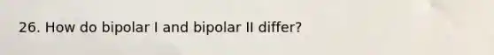 26. How do bipolar I and bipolar II differ?