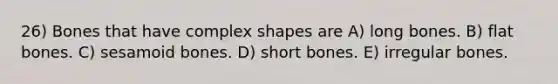 26) Bones that have complex shapes are A) long bones. B) flat bones. C) sesamoid bones. D) short bones. E) irregular bones.