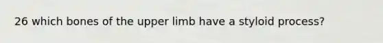 26 which bones of the <a href='https://www.questionai.com/knowledge/kJyXBSF4I2-upper-limb' class='anchor-knowledge'>upper limb</a> have a styloid process?