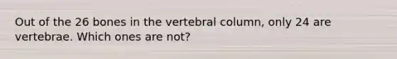 Out of the 26 bones in the vertebral column, only 24 are vertebrae. Which ones are not?