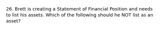 26. Brett is creating a Statement of Financial Position and needs to list his assets. Which of the following should he NOT list as an asset?