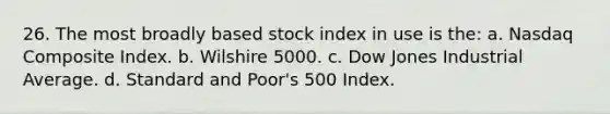 26. The most broadly based stock index in use is the: a. Nasdaq Composite Index. b. Wilshire 5000. c. Dow Jones Industrial Average. d. Standard and Poor's 500 Index.