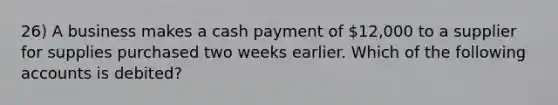 26) A business makes a cash payment of 12,000 to a supplier for supplies purchased two weeks earlier. Which of the following accounts is debited?