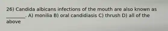 26) Candida albicans infections of the mouth are also known as ________. A) monilia B) oral candidiasis C) thrush D) all of the above