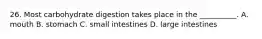 26. Most carbohydrate digestion takes place in the __________. A. mouth B. stomach C. small intestines D. large intestines