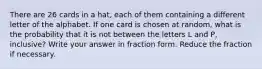 There are 26 cards in a hat, each of them containing a different letter of the alphabet. If one card is chosen at random, what is the probability that it is not between the letters L and P, inclusive? Write your answer in fraction form. Reduce the fraction if necessary.