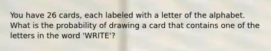 You have 26 cards, each labeled with a letter of the alphabet. What is the probability of drawing a card that contains one of the letters in the word 'WRITE'?