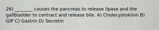 26) ________ causes the pancreas to release lipase and the gallbladder to contract and release bile. A) Cholecystokinin B) GIP C) Gastrin D) Secretin