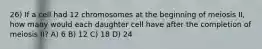 26) If a cell had 12 chromosomes at the beginning of meiosis II, how many would each daughter cell have after the completion of meiosis II? A) 6 B) 12 C) 18 D) 24