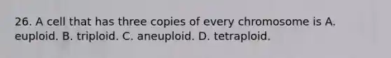 26. A cell that has three copies of every chromosome is A. euploid. B. triploid. C. aneuploid. D. tetraploid.