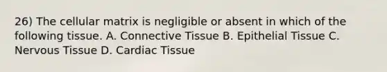 26) The cellular matrix is negligible or absent in which of the following tissue. A. Connective Tissue B. Epithelial Tissue C. Nervous Tissue D. Cardiac Tissue