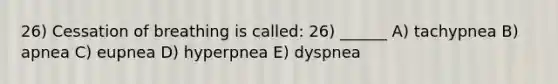 26) Cessation of breathing is called: 26) ______ A) tachypnea B) apnea C) eupnea D) hyperpnea E) dyspnea