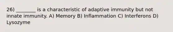 26) ________ is a characteristic of adaptive immunity but not innate immunity. A) Memory B) Inflammation C) Interferons D) Lysozyme