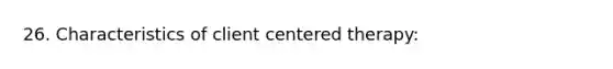 26. Characteristics of client centered therapy: