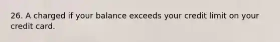 26. A charged if your balance exceeds your credit limit on your credit card.