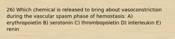 26) Which chemical is released to bring about vasoconstriction during the vascular spasm phase of hemostasis: A) erythropoietin B) serotonin C) thrombopoietin D) interleukin E) renin