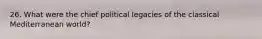 26. What were the chief political legacies of the classical Mediterranean world?