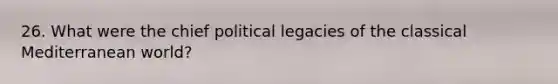 26. What were the chief political legacies of the classical Mediterranean world?