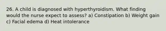 26. A child is diagnosed with hyperthyroidism. What finding would the nurse expect to assess? a) Constipation b) Weight gain c) Facial edema d) Heat intolerance