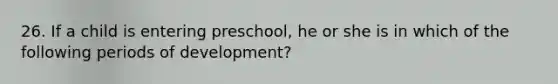 26. If a child is entering preschool, he or she is in which of the following periods of development?