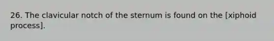 26. The clavicular notch of the sternum is found on the [xiphoid process].