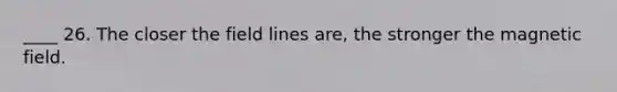 ____ 26. The closer the field lines are, the stronger the magnetic field.