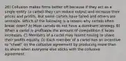 26) Collusion makes firms better off because if they act as a single entity (a cartel) they can reduce output and increase their prices and profits. But some cartels have failed and others are unstable. Which of the following is a reason why cartels often break down? A) Most cartels do not have a dominant strategy. B) When a cartel is profitable the amount of competition it faces increases. C) Members of a cartel may resent having to share their profits equally. D) Each member of a cartel has an incentive to "cheat" on the collusive agreement by producing more than its share when everyone else sticks with the collusive agreement.