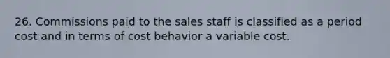 26. Commissions paid to the sales staff is classified as a period cost and in terms of cost behavior a variable cost.