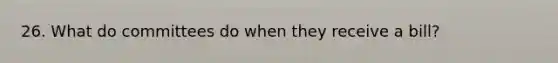 26. What do committees do when they receive a bill?