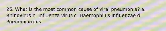 26. What is the most common cause of viral pneumonia? a. Rhinovirus b. Influenza virus c. Haemophilus influenzae d. Pneumococcus