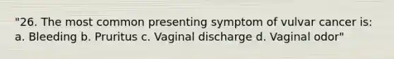 "26. The most common presenting symptom of vulvar cancer is: a. Bleeding b. Pruritus c. Vaginal discharge d. Vaginal odor"